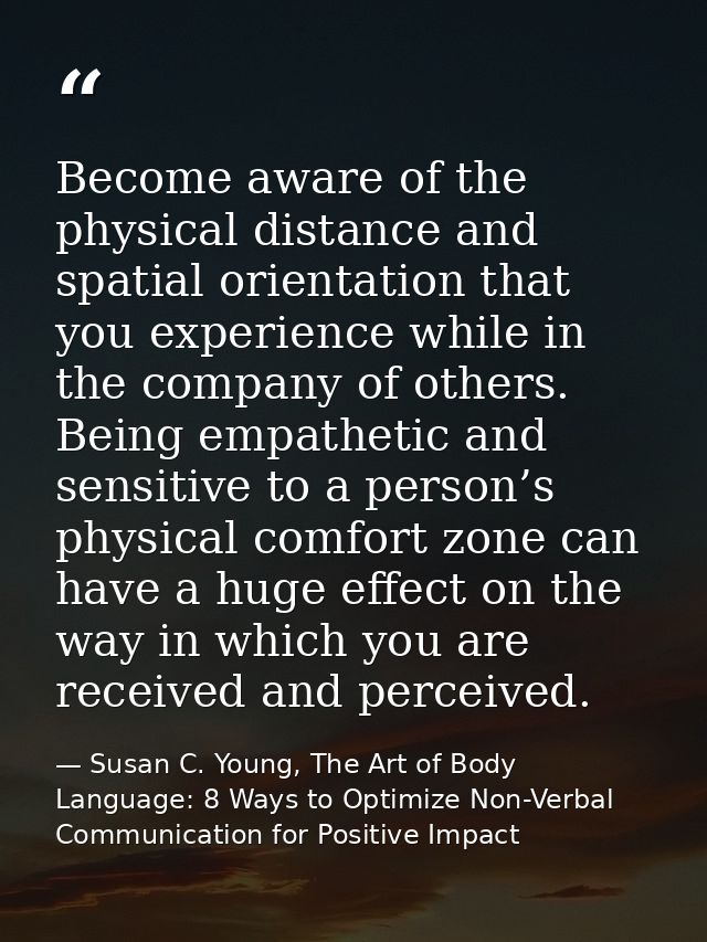 Become aware of the physical distance and spatial orientation that you experience while in the company of others. Being  — Susan C. Young, The Art of Body Language: 8 Ways to Optimize Non-Verbal Communication for Positive Impact