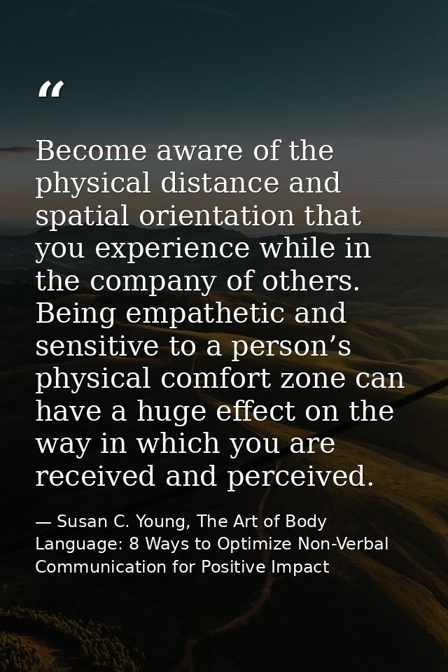 Become aware of the physical distance and spatial orientation that you experience while in the company of others. Being  — Susan C. Young, The Art of Body Language: 8 Ways to Optimize Non-Verbal Communication for Positive Impact