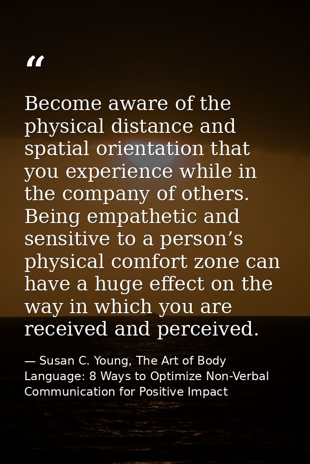 Become aware of the physical distance and spatial orientation that you experience while in the company of others. Being  — Susan C. Young, The Art of Body Language: 8 Ways to Optimize Non-Verbal Communication for Positive Impact