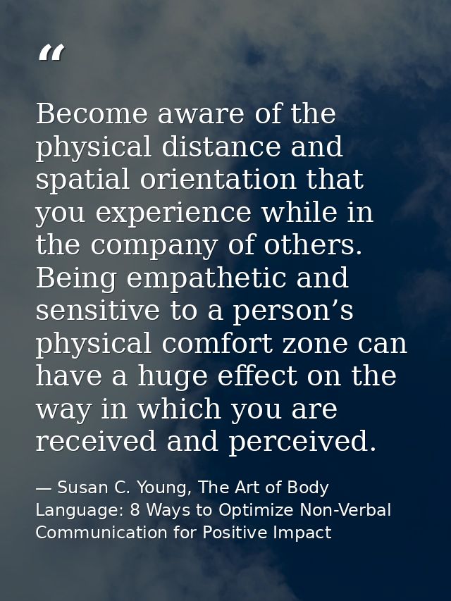 Become aware of the physical distance and spatial orientation that you experience while in the company of others. Being  — Susan C. Young, The Art of Body Language: 8 Ways to Optimize Non-Verbal Communication for Positive Impact
