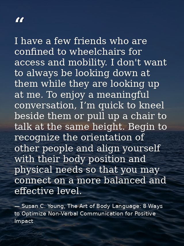 I have a few friends who are confined to wheelchairs for access and mobility. I don't want to always be looking down at  — Susan C. Young, The Art of Body Language: 8 Ways to Optimize Non-Verbal Communication for Positive Impact