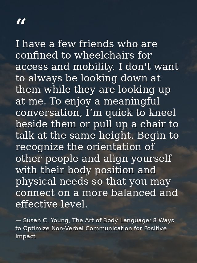 I have a few friends who are confined to wheelchairs for access and mobility. I don't want to always be looking down at  — Susan C. Young, The Art of Body Language: 8 Ways to Optimize Non-Verbal Communication for Positive Impact