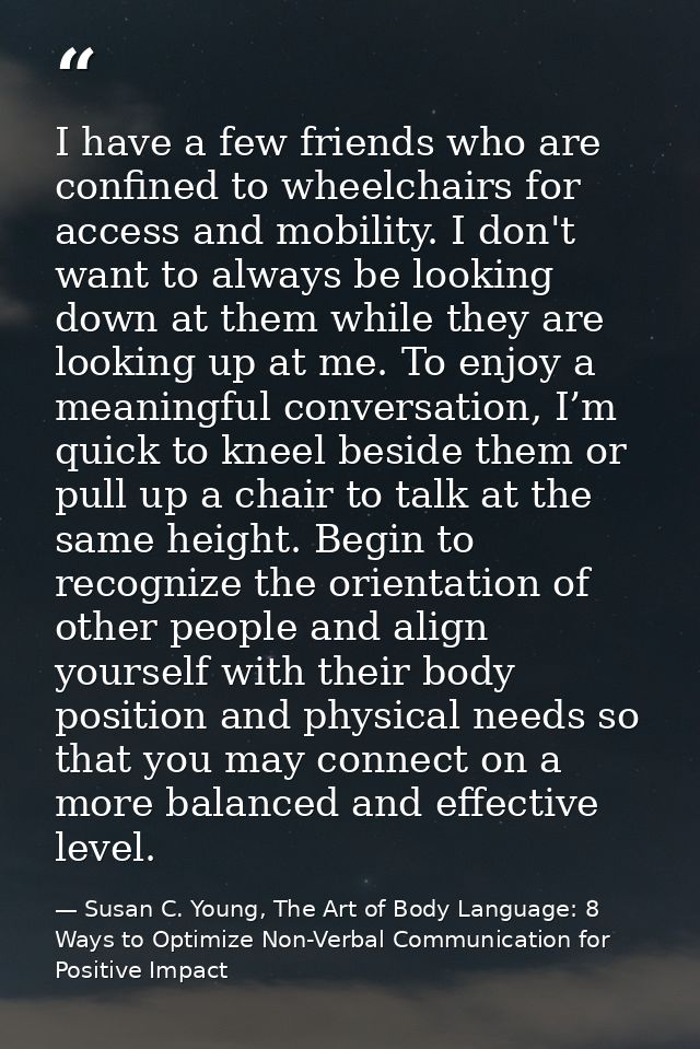 I have a few friends who are confined to wheelchairs for access and mobility. I don't want to always be looking down at  — Susan C. Young, The Art of Body Language: 8 Ways to Optimize Non-Verbal Communication for Positive Impact
