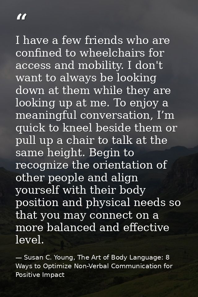 I have a few friends who are confined to wheelchairs for access and mobility. I don't want to always be looking down at  — Susan C. Young, The Art of Body Language: 8 Ways to Optimize Non-Verbal Communication for Positive Impact