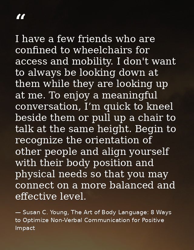 I have a few friends who are confined to wheelchairs for access and mobility. I don't want to always be looking down at  — Susan C. Young, The Art of Body Language: 8 Ways to Optimize Non-Verbal Communication for Positive Impact