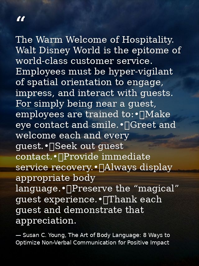The Warm Welcome of Hospitality. Walt Disney World is the epitome of world-class customer service. Employees must be hyp — Susan C. Young, The Art of Body Language: 8 Ways to Optimize Non-Verbal Communication for Positive Impact