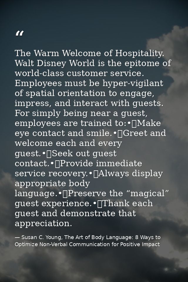 The Warm Welcome of Hospitality. Walt Disney World is the epitome of world-class customer service. Employees must be hyp — Susan C. Young, The Art of Body Language: 8 Ways to Optimize Non-Verbal Communication for Positive Impact