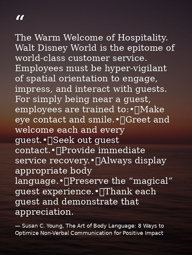The Warm Welcome of Hospitality. Walt Disney World is the epitome of world-class customer service. Employees must be hyp — Susan C. Young, The Art of Body Language: 8 Ways to Optimize Non-Verbal Communication for Positive Impact