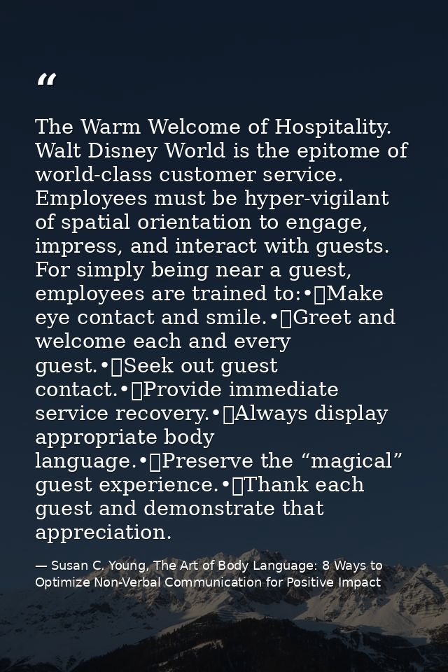 The Warm Welcome of Hospitality. Walt Disney World is the epitome of world-class customer service. Employees must be hyp — Susan C. Young, The Art of Body Language: 8 Ways to Optimize Non-Verbal Communication for Positive Impact