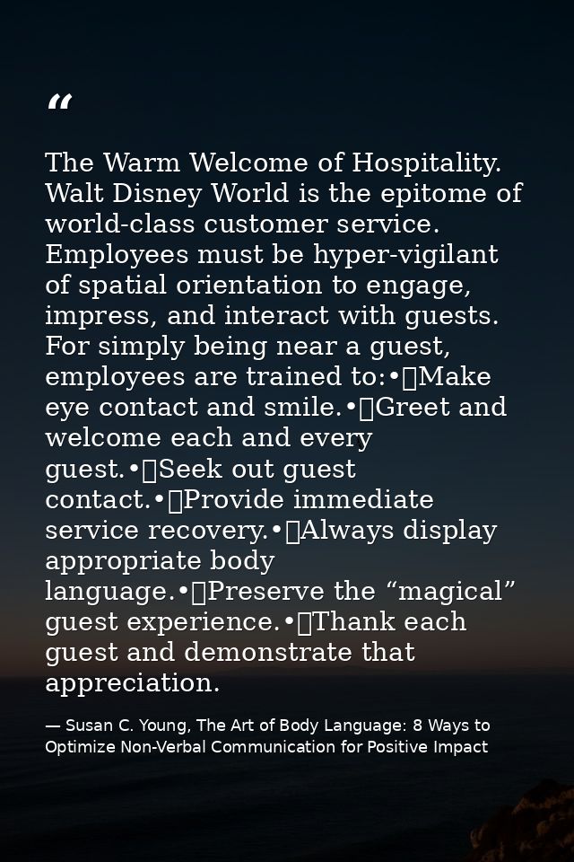 The Warm Welcome of Hospitality. Walt Disney World is the epitome of world-class customer service. Employees must be hyp — Susan C. Young, The Art of Body Language: 8 Ways to Optimize Non-Verbal Communication for Positive Impact