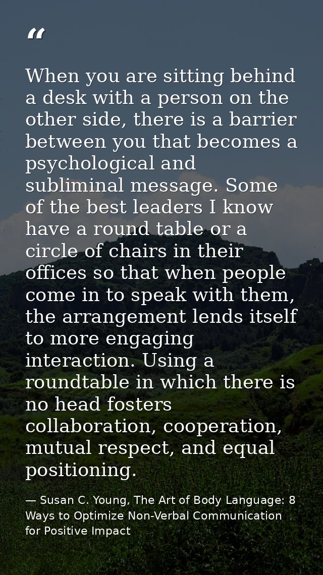 When you are sitting behind a desk with a person on the other side, there is a barrier between you that becomes a psycho — Susan C. Young, The Art of Body Language: 8 Ways to Optimize Non-Verbal Communication for Positive Impact