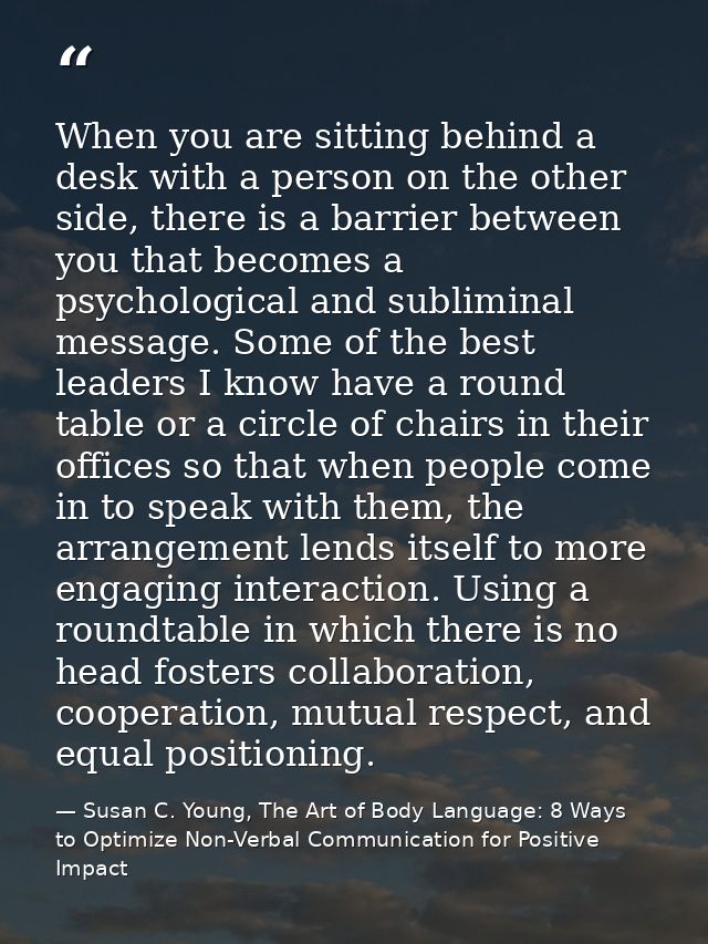 When you are sitting behind a desk with a person on the other side, there is a barrier between you that becomes a psycho — Susan C. Young, The Art of Body Language: 8 Ways to Optimize Non-Verbal Communication for Positive Impact