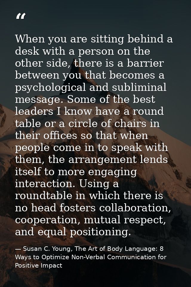 When you are sitting behind a desk with a person on the other side, there is a barrier between you that becomes a psycho — Susan C. Young, The Art of Body Language: 8 Ways to Optimize Non-Verbal Communication for Positive Impact
