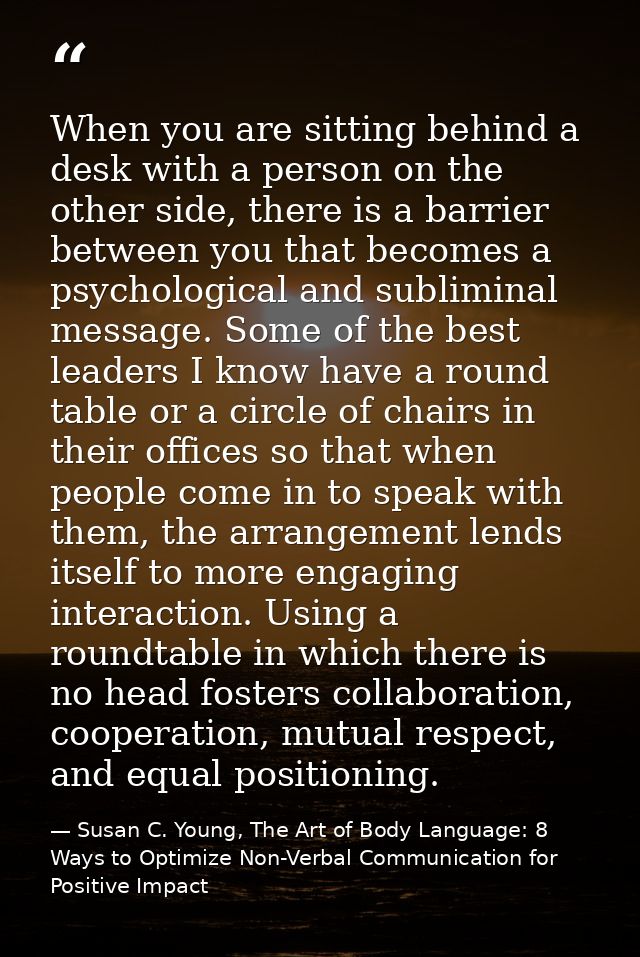 When you are sitting behind a desk with a person on the other side, there is a barrier between you that becomes a psycho — Susan C. Young, The Art of Body Language: 8 Ways to Optimize Non-Verbal Communication for Positive Impact
