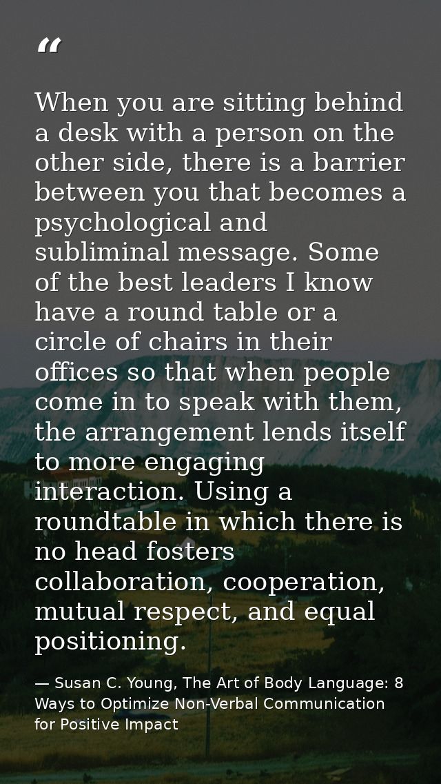 When you are sitting behind a desk with a person on the other side, there is a barrier between you that becomes a psycho — Susan C. Young, The Art of Body Language: 8 Ways to Optimize Non-Verbal Communication for Positive Impact