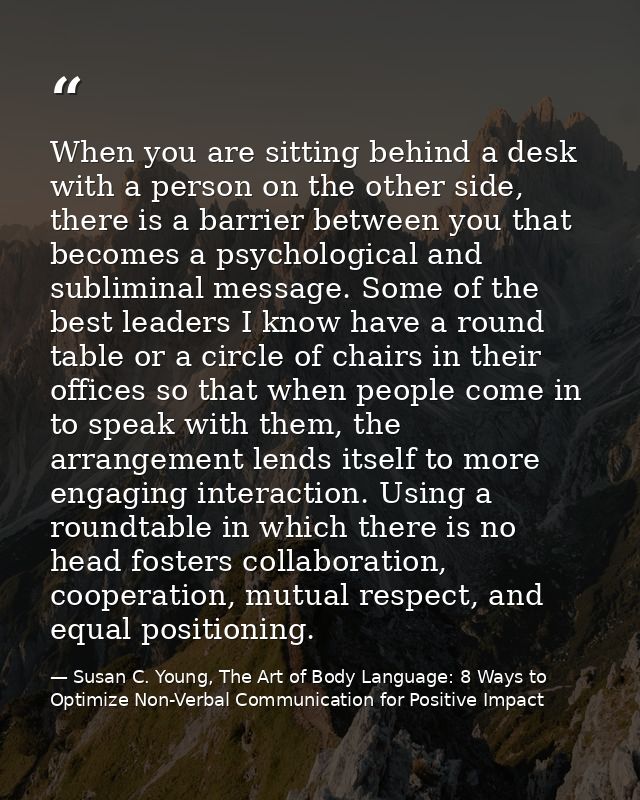 When you are sitting behind a desk with a person on the other side, there is a barrier between you that becomes a psycho — Susan C. Young, The Art of Body Language: 8 Ways to Optimize Non-Verbal Communication for Positive Impact