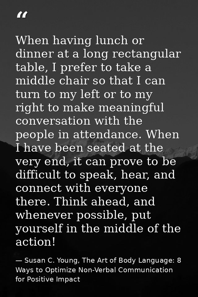 When having lunch or dinner at a long rectangular table, I prefer to take a middle chair so that I can turn to my left o — Susan C. Young, The Art of Body Language: 8 Ways to Optimize Non-Verbal Communication for Positive Impact