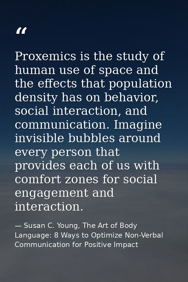Proxemics is the study of human use of space and the effects that population density has on behavior, social interaction — Susan C. Young, The Art of Body Language: 8 Ways to Optimize Non-Verbal Communication for Positive Impact