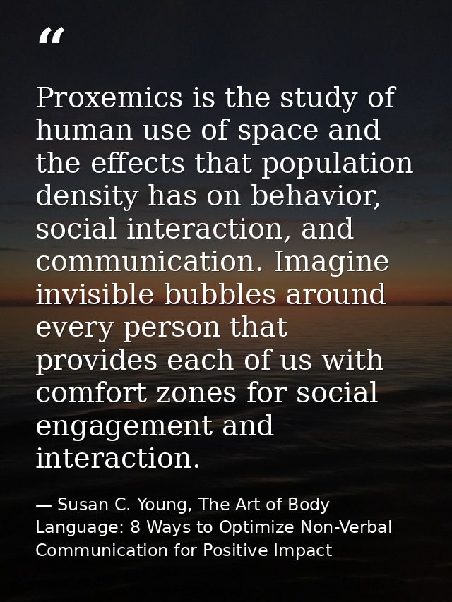 Proxemics is the study of human use of space and the effects that population density has on behavior, social interaction — Susan C. Young, The Art of Body Language: 8 Ways to Optimize Non-Verbal Communication for Positive Impact