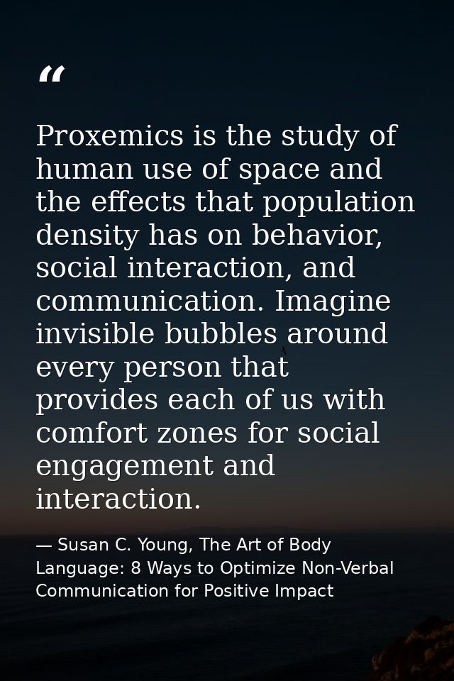 Proxemics is the study of human use of space and the effects that population density has on behavior, social interaction — Susan C. Young, The Art of Body Language: 8 Ways to Optimize Non-Verbal Communication for Positive Impact