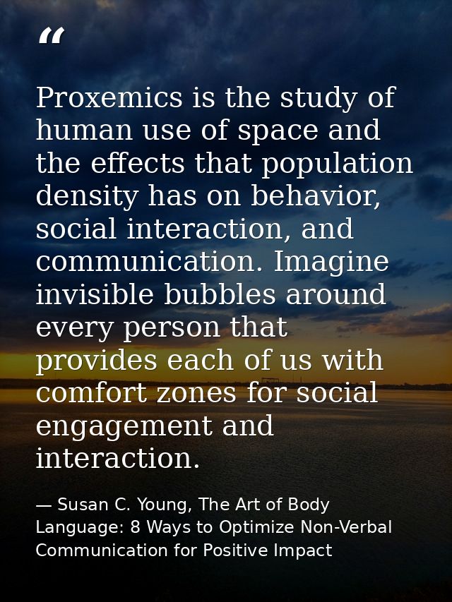 Proxemics is the study of human use of space and the effects that population density has on behavior, social interaction — Susan C. Young, The Art of Body Language: 8 Ways to Optimize Non-Verbal Communication for Positive Impact