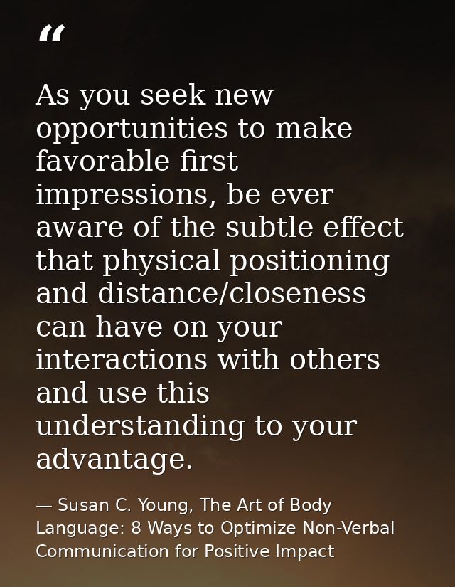 As you seek new opportunities to make favorable first impressions, be ever aware of the subtle effect that physical posi — Susan C. Young, The Art of Body Language: 8 Ways to Optimize Non-Verbal Communication for Positive Impact