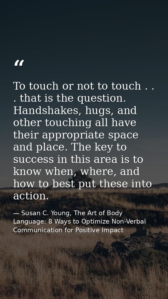 To touch or not to touch . . . that is the question. Handshakes, hugs, and other touching all have their appropriate spa — Susan C. Young, The Art of Body Language: 8 Ways to Optimize Non-Verbal Communication for Positive Impact