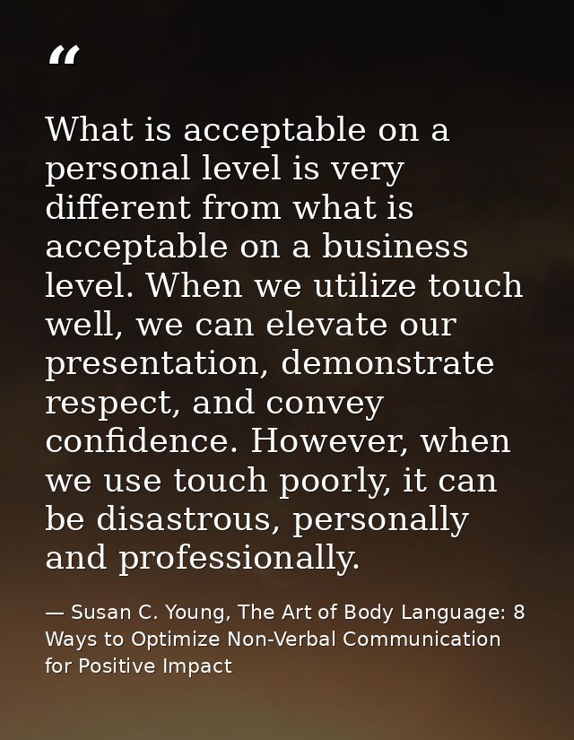 What is acceptable on a personal level is very different from what is acceptable on a business level. When we utilize to — Susan C. Young, The Art of Body Language: 8 Ways to Optimize Non-Verbal Communication for Positive Impact