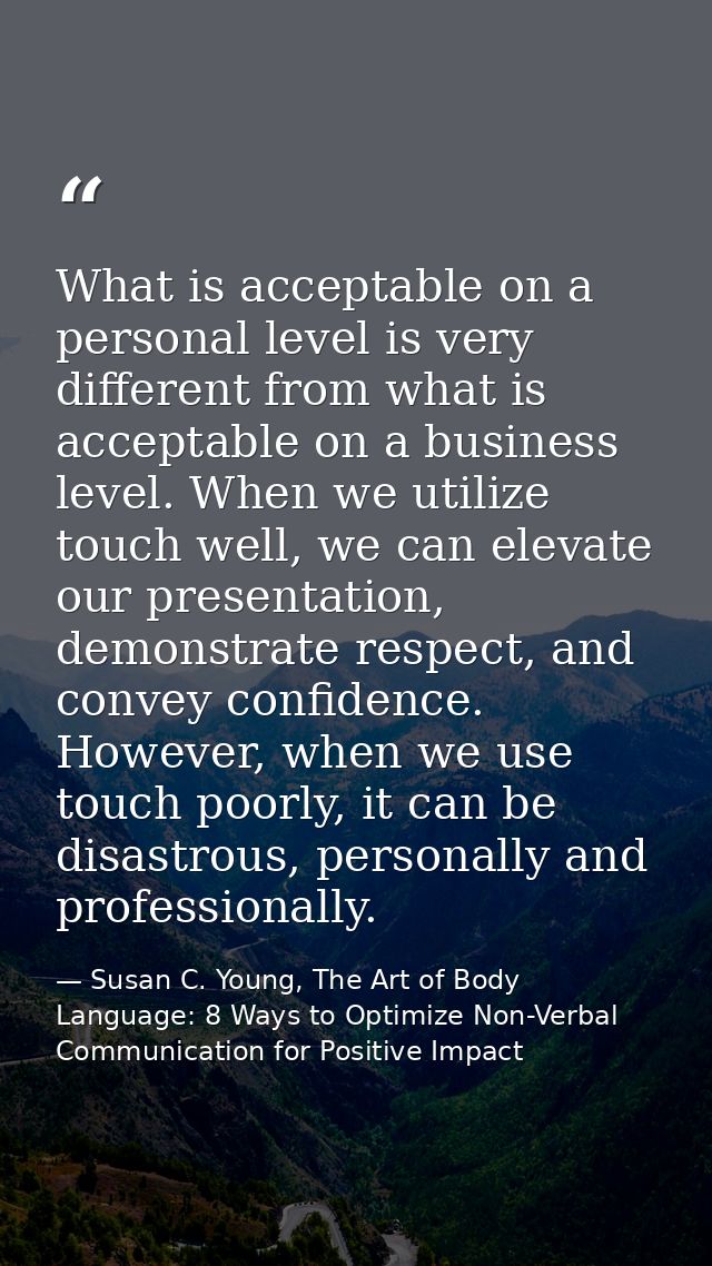 What is acceptable on a personal level is very different from what is acceptable on a business level. When we utilize to — Susan C. Young, The Art of Body Language: 8 Ways to Optimize Non-Verbal Communication for Positive Impact