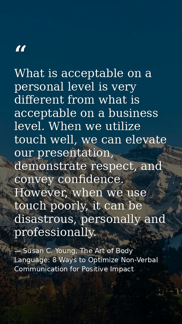 What is acceptable on a personal level is very different from what is acceptable on a business level. When we utilize to — Susan C. Young, The Art of Body Language: 8 Ways to Optimize Non-Verbal Communication for Positive Impact