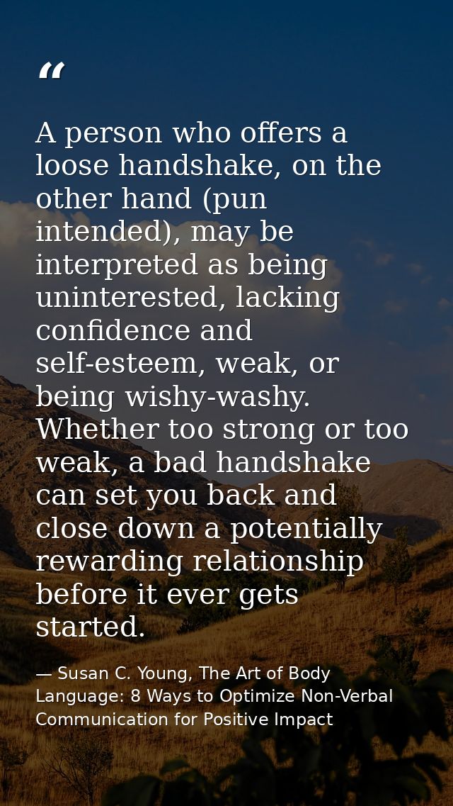 A person who offers a loose handshake, on the other hand (pun intended), may be interpreted as being uninterested, lacki — Susan C. Young, The Art of Body Language: 8 Ways to Optimize Non-Verbal Communication for Positive Impact