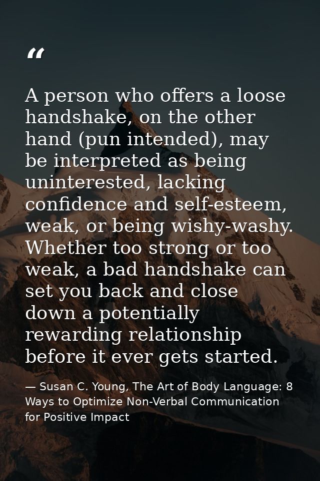 A person who offers a loose handshake, on the other hand (pun intended), may be interpreted as being uninterested, lacki — Susan C. Young, The Art of Body Language: 8 Ways to Optimize Non-Verbal Communication for Positive Impact