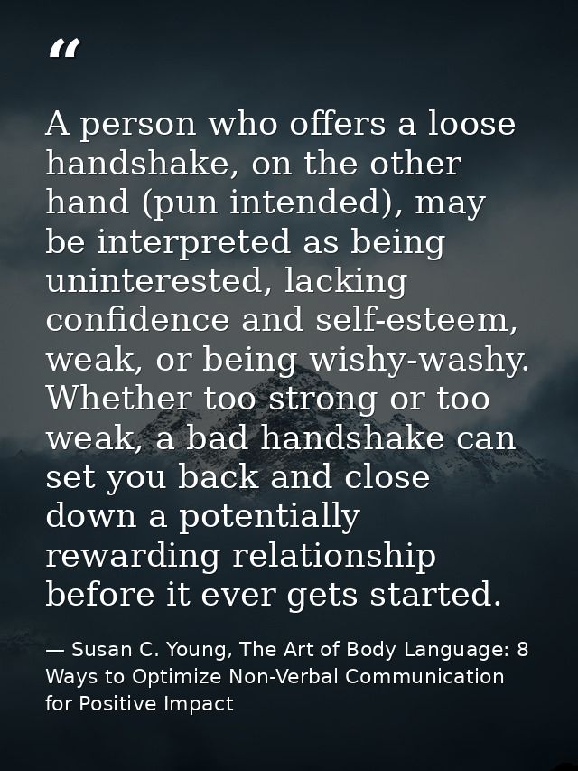 A person who offers a loose handshake, on the other hand (pun intended), may be interpreted as being uninterested, lacki — Susan C. Young, The Art of Body Language: 8 Ways to Optimize Non-Verbal Communication for Positive Impact