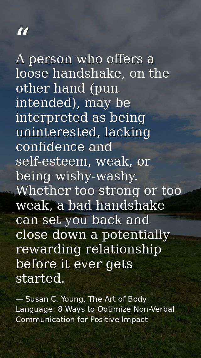 A person who offers a loose handshake, on the other hand (pun intended), may be interpreted as being uninterested, lacki — Susan C. Young, The Art of Body Language: 8 Ways to Optimize Non-Verbal Communication for Positive Impact