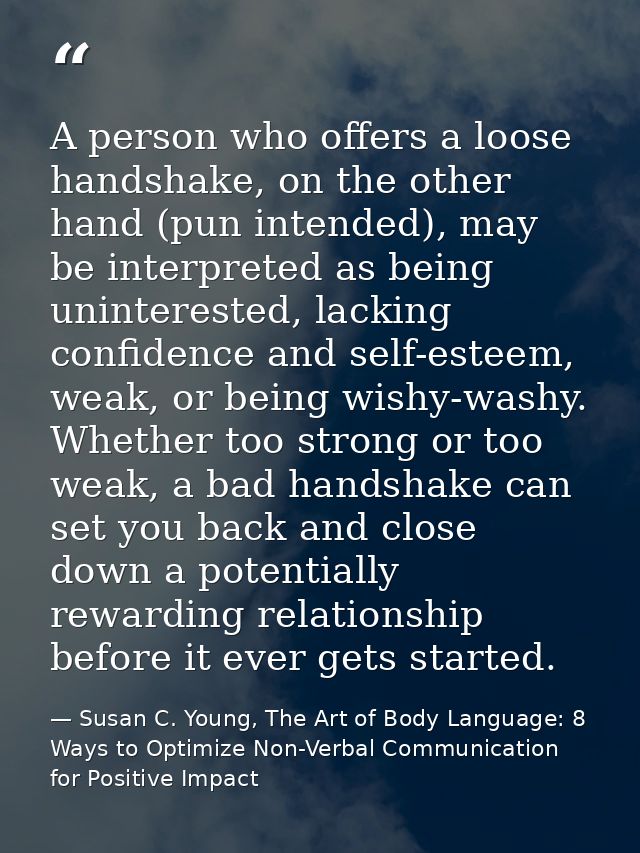 A person who offers a loose handshake, on the other hand (pun intended), may be interpreted as being uninterested, lacki — Susan C. Young, The Art of Body Language: 8 Ways to Optimize Non-Verbal Communication for Positive Impact