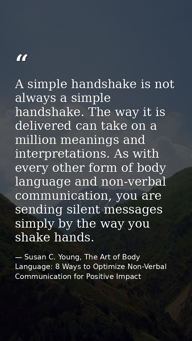 A simple handshake is not always a simple handshake. The way it is delivered can take on a million meanings and interpre — Susan C. Young, The Art of Body Language: 8 Ways to Optimize Non-Verbal Communication for Positive Impact