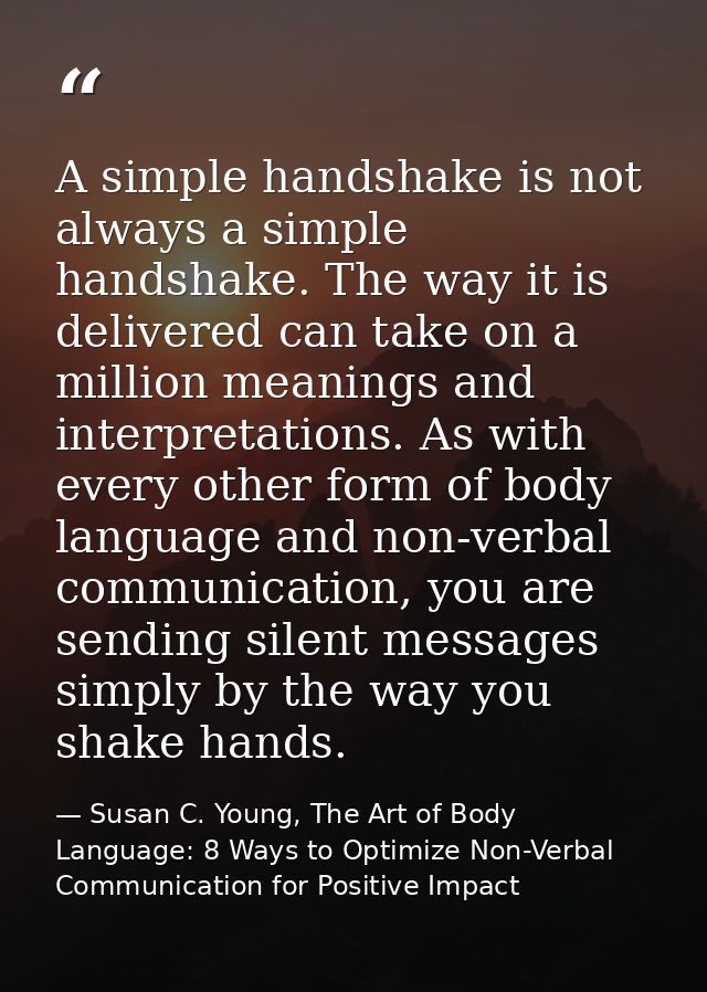 A simple handshake is not always a simple handshake. The way it is delivered can take on a million meanings and interpre — Susan C. Young, The Art of Body Language: 8 Ways to Optimize Non-Verbal Communication for Positive Impact