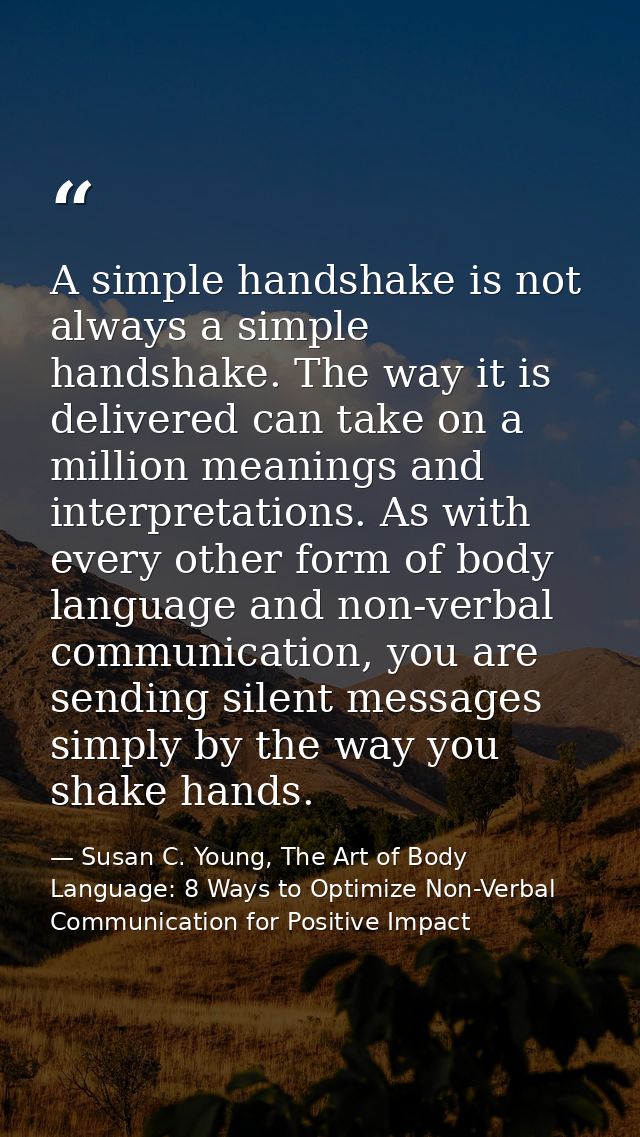 A simple handshake is not always a simple handshake. The way it is delivered can take on a million meanings and interpre — Susan C. Young, The Art of Body Language: 8 Ways to Optimize Non-Verbal Communication for Positive Impact