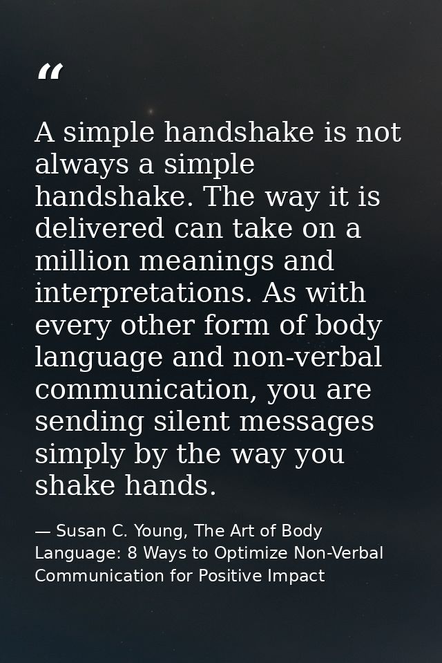 A simple handshake is not always a simple handshake. The way it is delivered can take on a million meanings and interpre — Susan C. Young, The Art of Body Language: 8 Ways to Optimize Non-Verbal Communication for Positive Impact