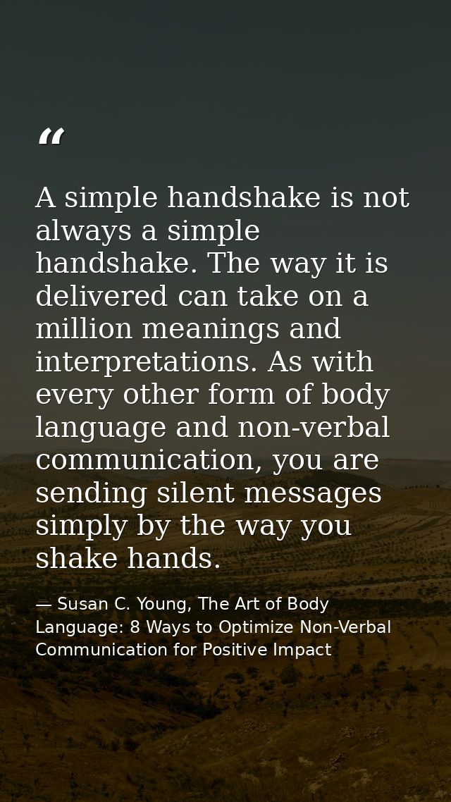 A simple handshake is not always a simple handshake. The way it is delivered can take on a million meanings and interpre — Susan C. Young, The Art of Body Language: 8 Ways to Optimize Non-Verbal Communication for Positive Impact