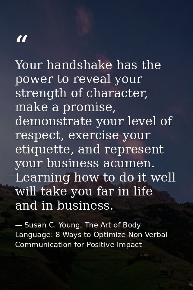 Your handshake has the power to reveal your strength of character, make a promise, demonstrate your level of respect, ex — Susan C. Young, The Art of Body Language: 8 Ways to Optimize Non-Verbal Communication for Positive Impact