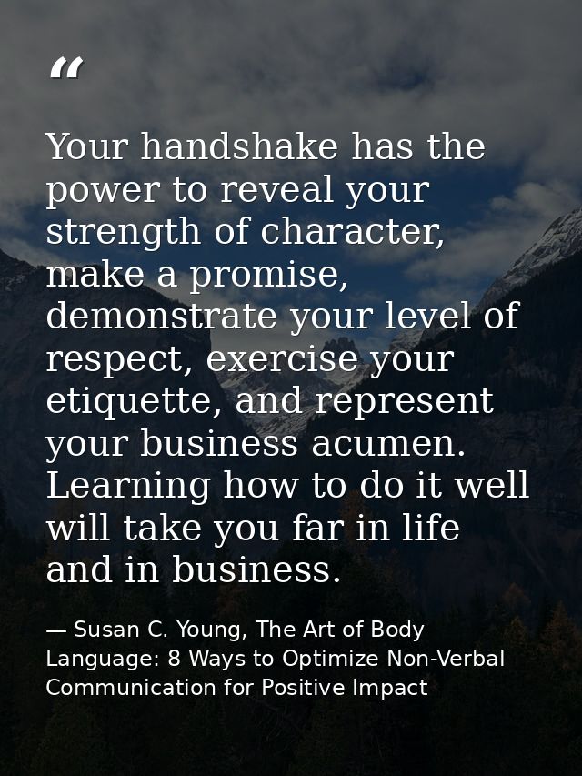 Your handshake has the power to reveal your strength of character, make a promise, demonstrate your level of respect, ex — Susan C. Young, The Art of Body Language: 8 Ways to Optimize Non-Verbal Communication for Positive Impact