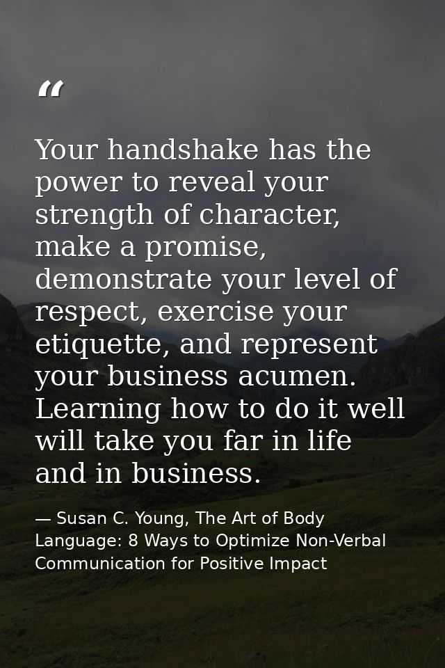 Your handshake has the power to reveal your strength of character, make a promise, demonstrate your level of respect, ex — Susan C. Young, The Art of Body Language: 8 Ways to Optimize Non-Verbal Communication for Positive Impact