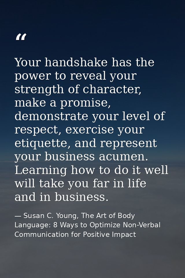 Your handshake has the power to reveal your strength of character, make a promise, demonstrate your level of respect, ex — Susan C. Young, The Art of Body Language: 8 Ways to Optimize Non-Verbal Communication for Positive Impact