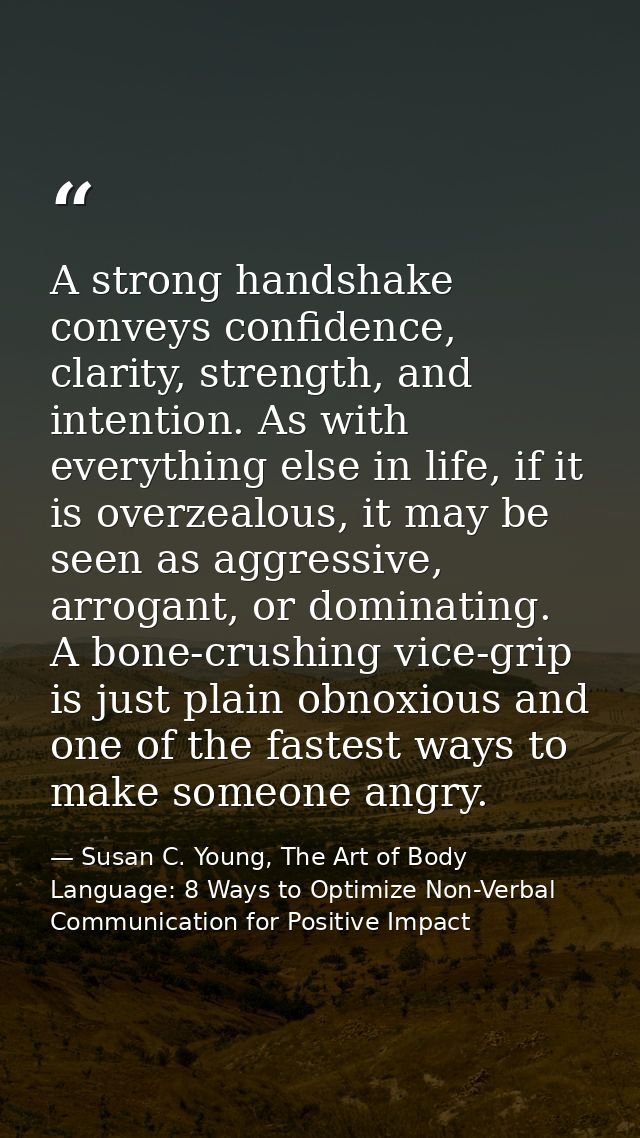 A strong handshake conveys confidence, clarity, strength, and intention. As with everything else in life, if it is overz — Susan C. Young, The Art of Body Language: 8 Ways to Optimize Non-Verbal Communication for Positive Impact