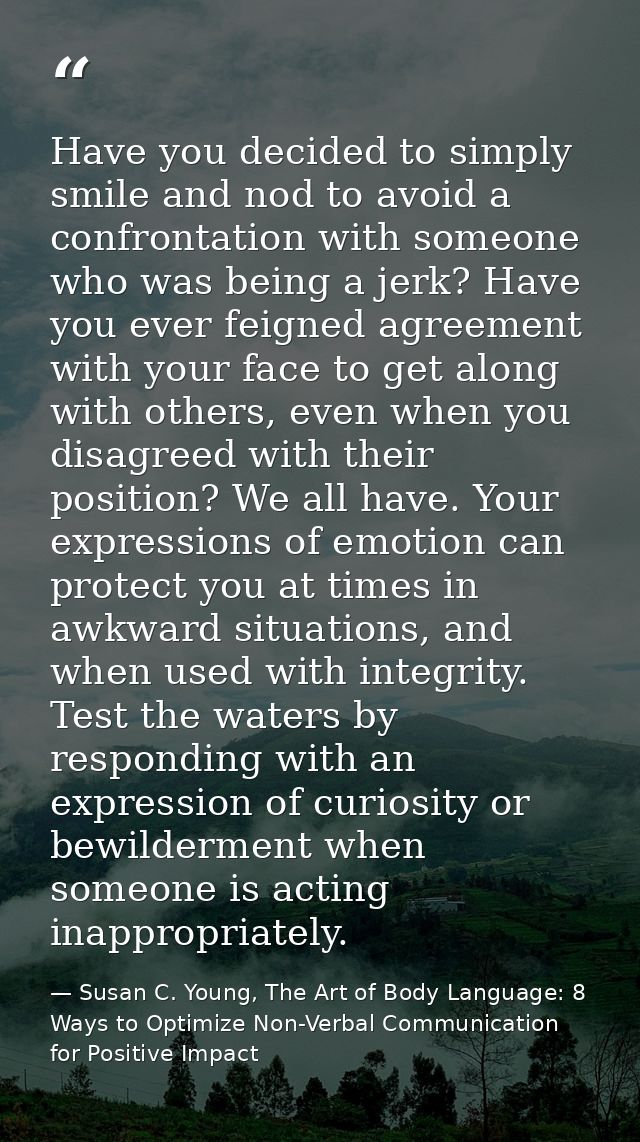 Have you decided to simply smile and nod to avoid a confrontation with someone who was being a jerk? Have you ever feign — Susan C. Young, The Art of Body Language: 8 Ways to Optimize Non-Verbal Communication for Positive Impact