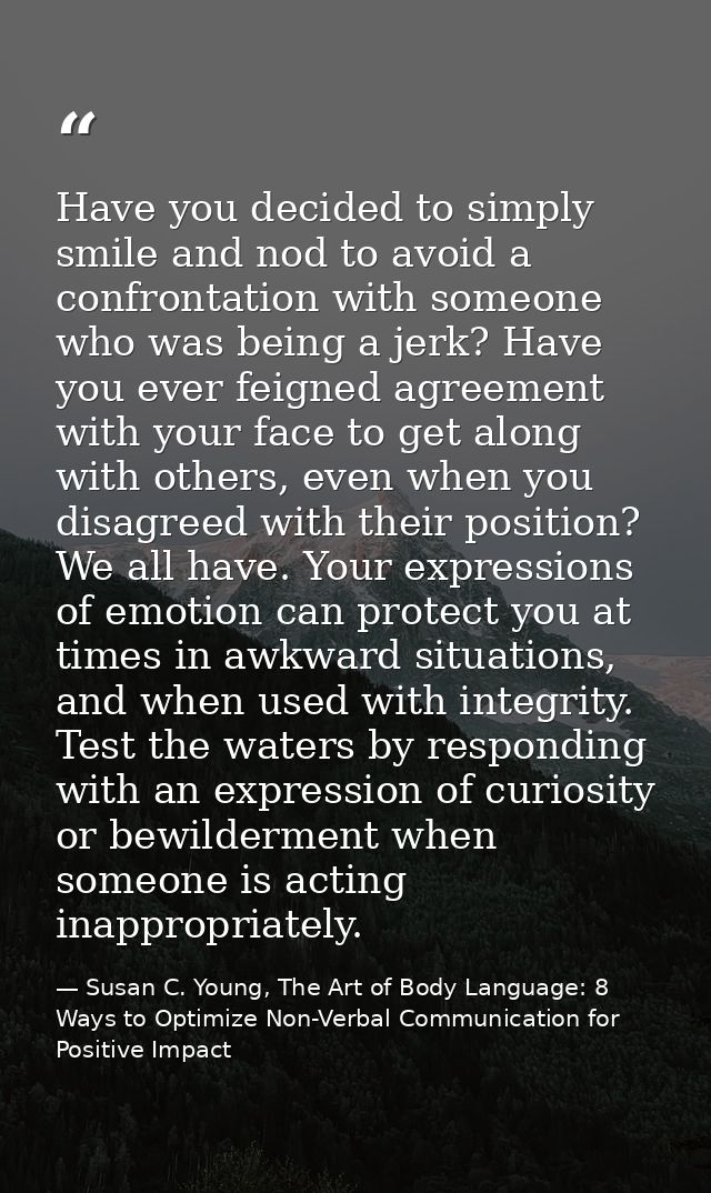 Have you decided to simply smile and nod to avoid a confrontation with someone who was being a jerk? Have you ever feign — Susan C. Young, The Art of Body Language: 8 Ways to Optimize Non-Verbal Communication for Positive Impact