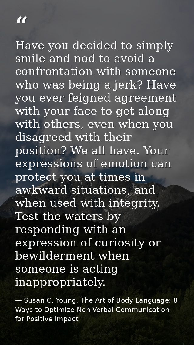 Have you decided to simply smile and nod to avoid a confrontation with someone who was being a jerk? Have you ever feign — Susan C. Young, The Art of Body Language: 8 Ways to Optimize Non-Verbal Communication for Positive Impact