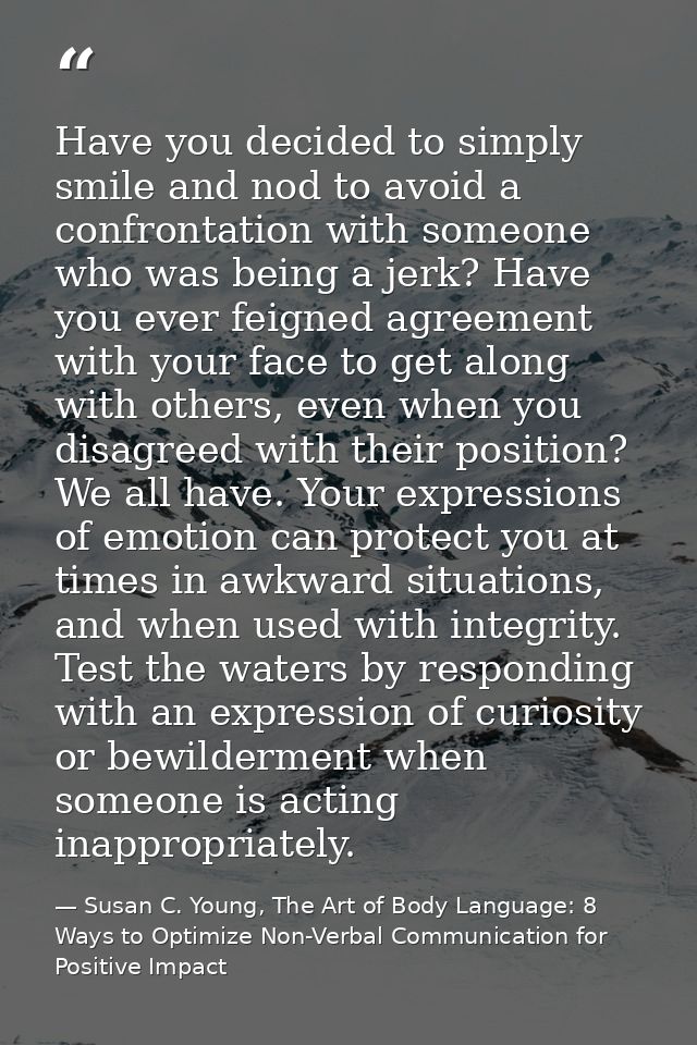 Have you decided to simply smile and nod to avoid a confrontation with someone who was being a jerk? Have you ever feign — Susan C. Young, The Art of Body Language: 8 Ways to Optimize Non-Verbal Communication for Positive Impact