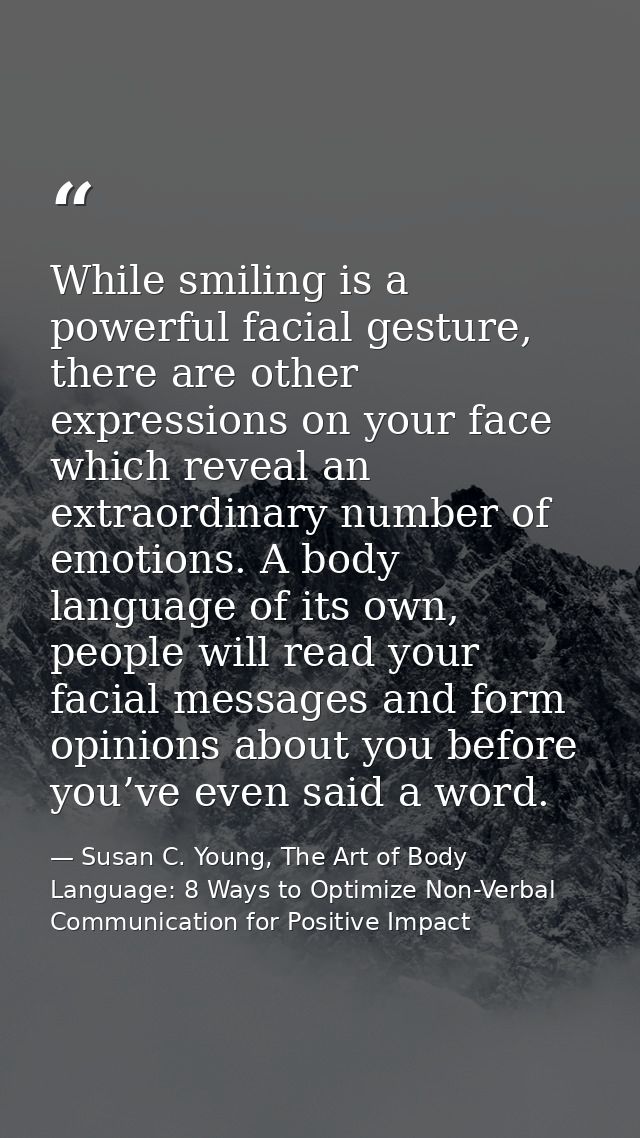 While smiling is a powerful facial gesture, there are other expressions on your face which reveal an extraordinary numbe — Susan C. Young, The Art of Body Language: 8 Ways to Optimize Non-Verbal Communication for Positive Impact